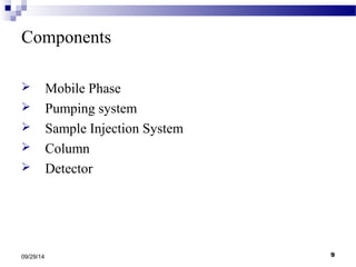Components 
 Mobile Phase 
 Pumping system 
 Sample Injection System 
 Column 
 Detector 
09/29/14 9 
 