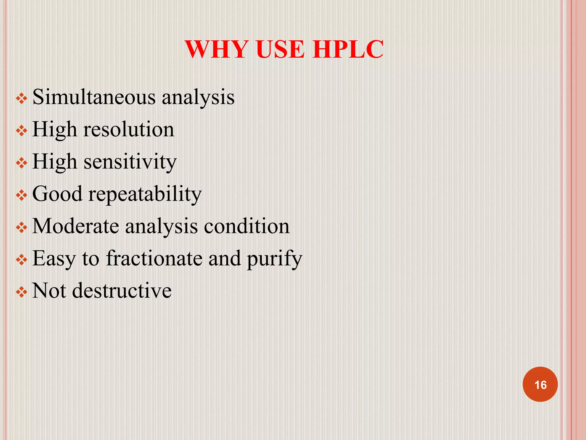 WHY USE HPLC
 Simultaneous analysis
 High resolution
 High sensitivity
 Good repeatability
 Moderate analysis condition
 Easy to fractionate and purify
 Not destructive
16
 