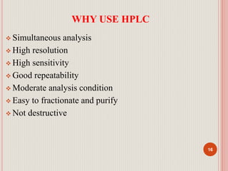 WHY USE HPLC
 Simultaneous analysis
 High resolution
 High sensitivity
 Good repeatability
 Moderate analysis condition
 Easy to fractionate and purify
 Not destructive
16
 