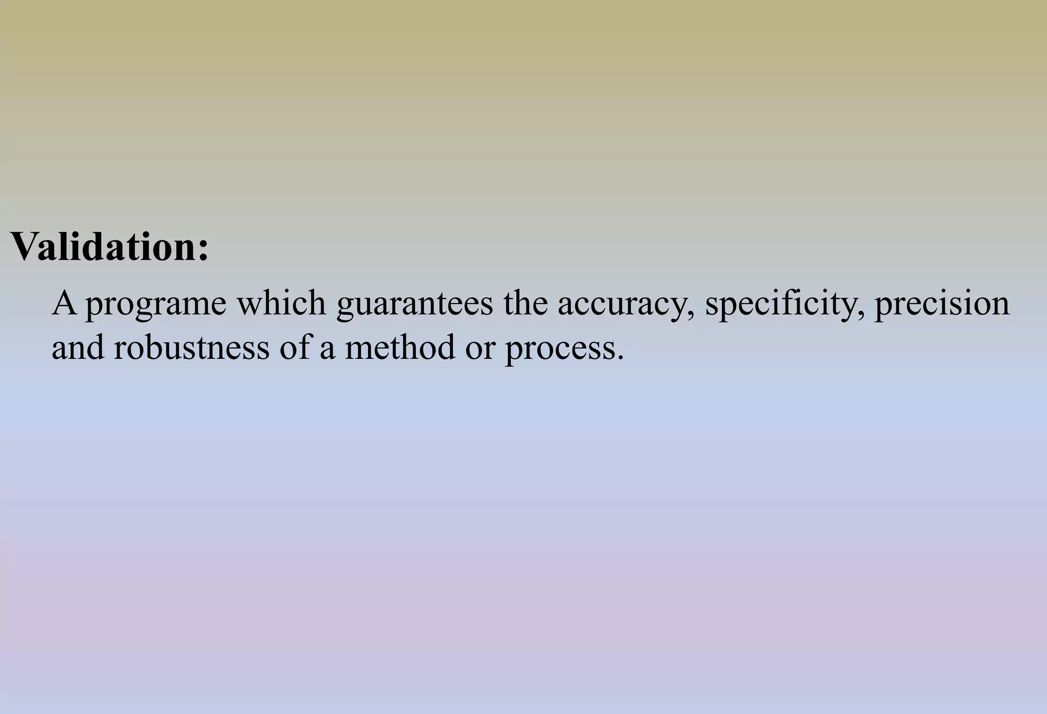 Validation:
A programe which guarantees the accuracy, specificity, precision
and robustness of a method or process.
 