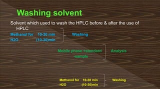 Solvent which used to wash the HPLC before & after the use of
HPLC
Methanol for 10-30 min Washing
H2O (10-30)min
Mobile phase +standard Analysis
-sample
Methanol for 10-30 min Washing
H2O (10-30)min
 