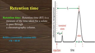 Retention time: Retention time (RT) is a
measure of the time taken for a solute
to pass through
a chromatography column.
Relative (corrected) retention time
t’R = tR-t0
 