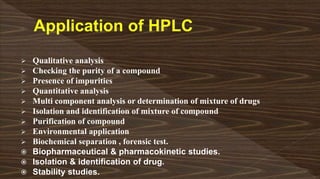  Qualitative analysis
 Checking the purity of a compound
 Presence of impurities
 Quantitative analysis
 Multi component analysis or determination of mixture of drugs
 Isolation and identification of mixture of compound
 Purification of compound
 Environmental application
 Biochemical separation , forensic test.
 Biopharmaceutical & pharmacokinetic studies.
 Isolation & identification of drug.
 Stability studies.
 