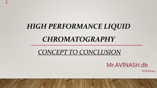 HIGH PERFORMANCE LIQUID
CHROMATOGRAPHY
CONCEPT TO CONCLUSION
Mr.AVINASH.db
-B.Pharmacy
1
 