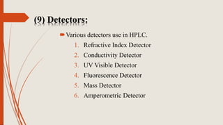 (9) Detectors:
Various detectors use in HPLC.
1. Refractive Index Detector
2. Conductivity Detector
3. UV Visible Detector
4. Fluorescence Detector
5. Mass Detector
6. Amperometric Detector
 