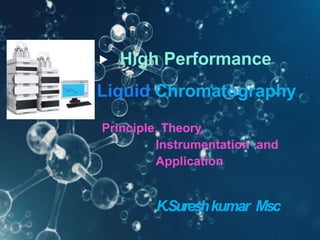  High Performance
Liquid Chromatography
Principle, Theory,
Instrumentation and
Application
K.Sureshkumar Msc
 