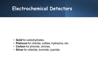 Electrochemical Detectors
• Gold for carbohydrates.
• Platinum for chlorite, sulfate, hydrazine, etc.
• Carbon for phenols, amines.
• Silver for chloride, bromide, cyanide.
 
