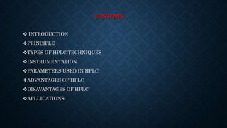 CONTENTS
 INTRODUCTION
PRINCIPLE
TYPES OF HPLC TECHNIQUES
INSTRUMENTATION
PARAMETERS USED IN HPLC
ADVANTAGES OF HPLC
DISAVANTAGES OF HPLC
APLLICATIONS
 