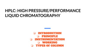 ❏ INTRODUCTION
❏ PRINCIPLE
❏ INSTRUMENTATION
❏ WORKING
❏ TYPES OF COLUMN
HPLC: HIGH PRESSURE/PERFORMANCE
LIQUID CHROMATOGRAPHY
 