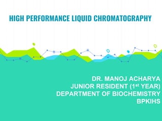 HIGH PERFORMANCE LIQUID CHROMATOGRAPHY
DR. MANOJ ACHARYA
JUNIOR RESIDENT (1st YEAR)
DEPARTMENT OF BIOCHEMISTRY
BPKIHS
 