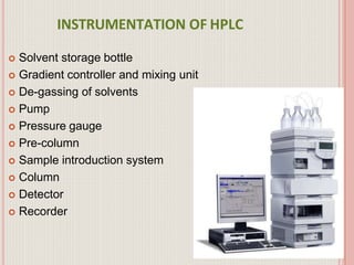INSTRUMENTATION OF HPLC
11
 Solvent storage bottle
 Gradient controller and mixing unit
 De-gassing of solvents
 Pump
...