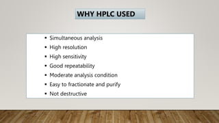  Simultaneous analysis
 High resolution
 High sensitivity
 Good repeatability
 Moderate analysis condition
 Easy to fractionate and purify
 Not destructive
WHY HPLC USED
 