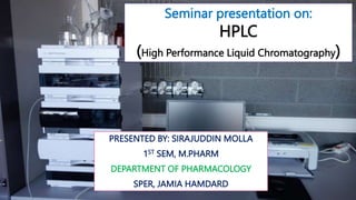 Seminar presentation on:
HPLC
(High Performance Liquid Chromatography)
PRESENTED BY: SIRAJUDDIN MOLLA
1ST SEM, M.PHARM
DEPARTMENT OF PHARMACOLOGY
SPER, JAMIA HAMDARD
 