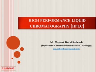 HIGH PERFORMANCE LIQUID
CHROMATOGRAPHY [HPLC]
Mr. Mayank David Raiborde
[Department of Forensic Science (Forensic Toxicology)]
mayankraiborde@gmail.com
1
22-12-2015
 