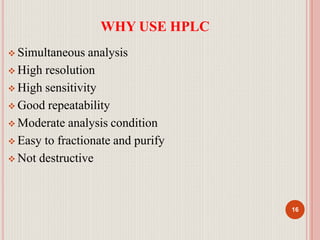 WHY USE HPLC
16
 Simultaneous analysis
 High resolution
 High sensitivity
 Good repeatability
 Moderate analysis condition
 Easy to fractionate and purify
 Not destructive
 