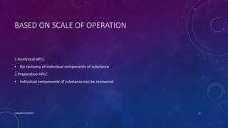 BASED ON SCALE OF OPERATION
1.Analytical HPLC
• No recovery of individual components of substance
2.Preparative HPLC
• Individual components of substance can be recovered
CHROMATOGRAPHY 13
 