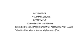 INSTITUTE OF
PHARMACEUTICALS
DEPARTMENT
KURUKSHETRA UNIVERSITY
Submitted to :DR. RAKESH NARANG ( ASSOCIATE PROFESSOR)
Submitted by: Vishnu Kumar M pharmacy (QA)
 