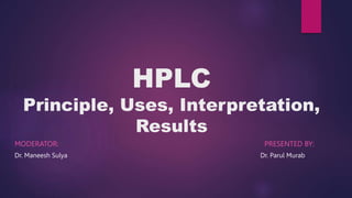 HPLC
Principle, Uses, Interpretation,
Results
MODERATOR: PRESENTED BY:
Dr. Maneesh Sulya Dr. Parul Murab
 
