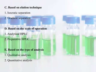 C. Based on elution technique
1. Isocratic separation
2. Gradient separation
D. Based on the scale of operation
1. Analytical HPLC
2. Preparative HPLC
E. Based on the type of analysis
1. Qualitative analysis
2. Quantitative analysis
 