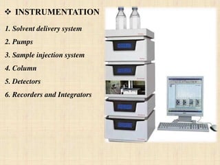 1. Solvent delivery system
2. Pumps
3. Sample injection system
4. Column
5. Detectors
6. Recorders and Integrators
 INSTRUMENTATION
 