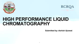 HIGH PERFORMANCE LIQUID
CHROMATOGRAPHY
Submitted by:-Ashish Ajrawat
1
 