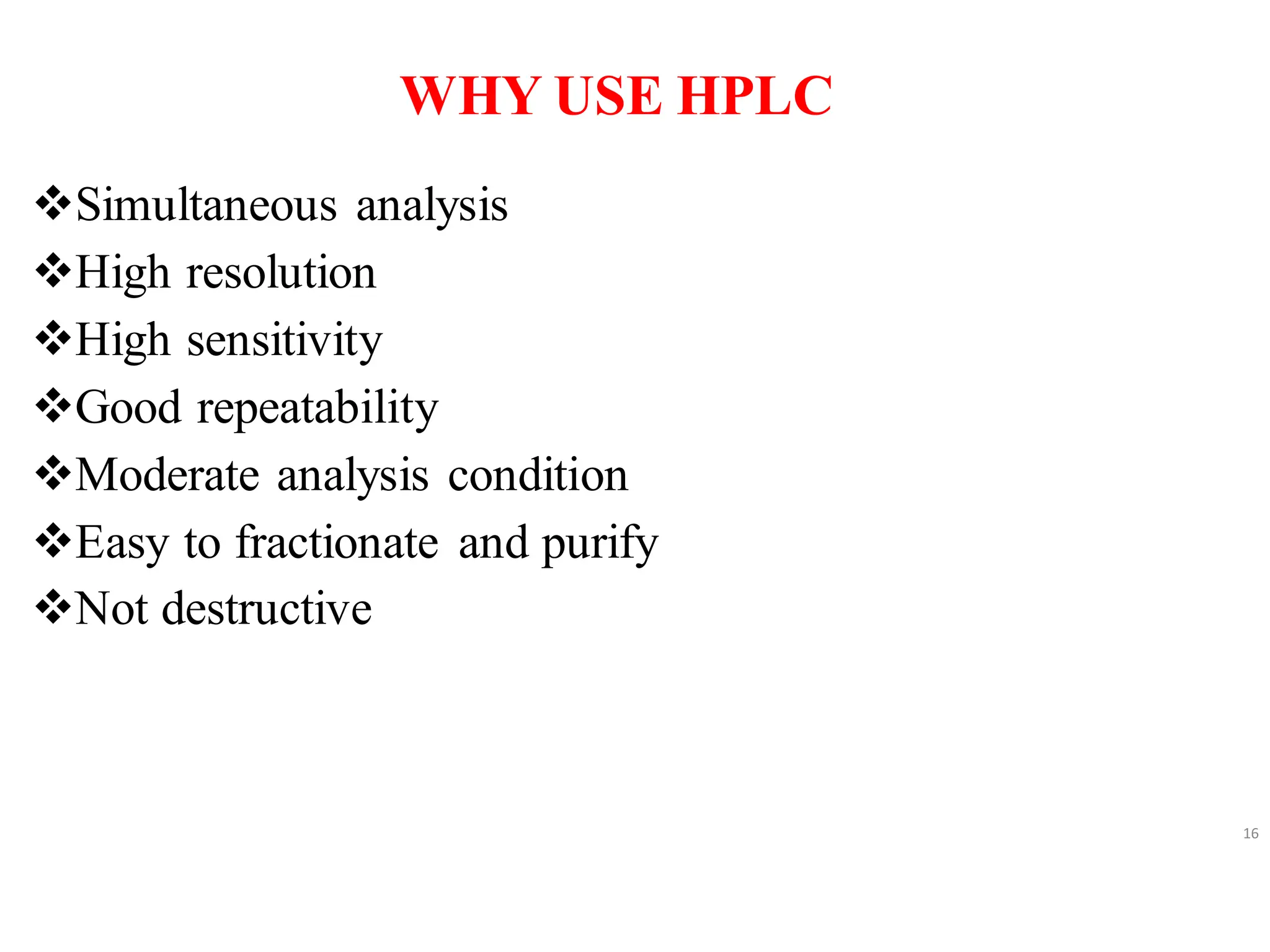 WHY USE HPLC
❖Simultaneous analysis
❖High resolution
❖High sensitivity
❖Good repeatability
❖Moderate analysis condition
❖Easy to fractionate and purify
❖Not destructive
16
 