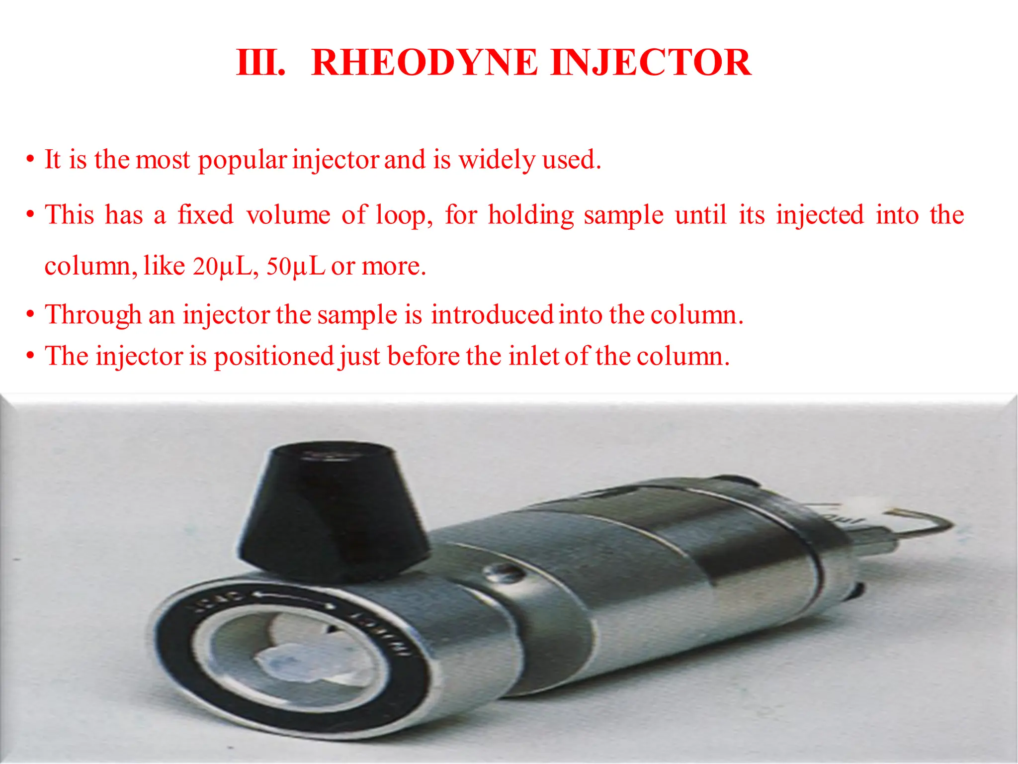 III. RHEODYNE INJECTOR
• It is the most popular injector and is widely used.
• This has a fixed volume of loop, for holding sample until its injected into the
column, like 20µL, 50µL or more.
• Through an injector the sample is introducedinto the column.
• The injector is positioned just before the inlet of the column.
41
 