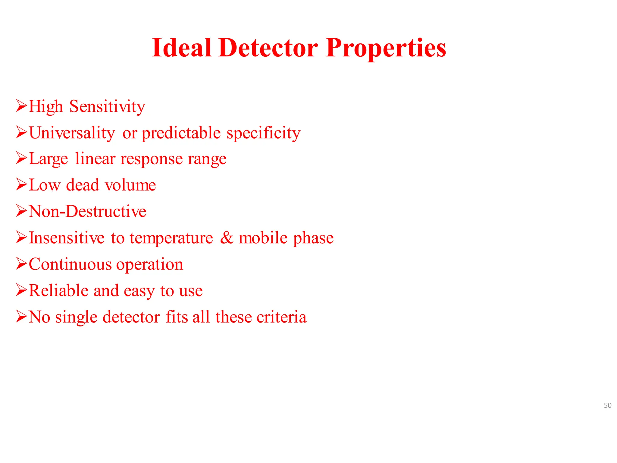 Ideal Detector Properties
➢High Sensitivity
➢Universality or predictable specificity
➢Large linear response range
➢Low dead volume
➢Non-Destructive
➢Insensitive to temperature & mobile phase
➢Continuous operation
➢Reliable and easy to use
➢No single detector fits all these criteria
50
 
