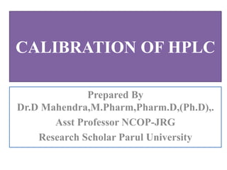 CALIBRATION OF HPLC
Prepared By
Dr.D Mahendra,M.Pharm,Pharm.D,(Ph.D),.
Asst Professor NCOP-JRG
Research Scholar Parul University
 