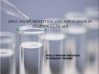 NEELU MARIAM VARGHESE
INTERNSHIP TRAINEE
HPLC:INSTRUMENTATION AND APPLICATION IN
PHARMACEUTICALS
 