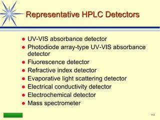 LAAQ-B-LC001B 113
Representative HPLC Detectors
 UV-VIS absorbance detector
 Photodiode array-type UV-VIS absorbance
detector
 Fluorescence detector
 Refractive index detector
 Evaporative light scattering detector
 Electrical conductivity detector
 Electrochemical detector
 Mass spectrometer
 