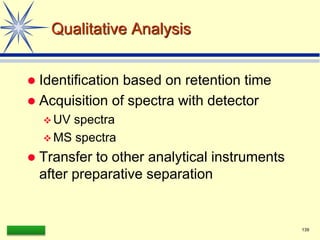 LAAQ-B-LC001B 139
Qualitative Analysis
 Identification based on retention time
 Acquisition of spectra with detector
 UV spectra
 MS spectra
 Transfer to other analytical instruments
after preparative separation
 