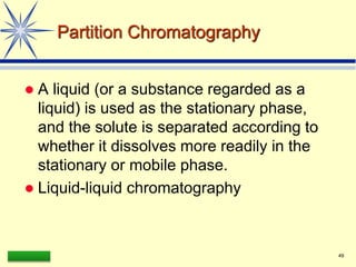 LAAQ-B-LC001B 49
Partition Chromatography
 A liquid (or a substance regarded as a
liquid) is used as the stationary phase,
and the solute is separated according to
whether it dissolves more readily in the
stationary or mobile phase.
 Liquid-liquid chromatography
 