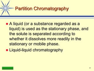 LAAQ-B-LC001B 91
Partition Chromatography
 A liquid (or a substance regarded as a
liquid) is used as the stationary phase, and
the solute is separated according to
whether it dissolves more readily in the
stationary or mobile phase.
 Liquid-liquid chromatography
 