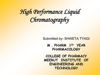 High Performance Liquid
Chromatography
Submitted by- SHWETA TYAGI
M . PHARM 1St YEAR
PHARMACOLOGY
COLLEGE OF PHARMACY
MEERUT INSTITUTE OF
ENGINEERING AND
TECHNOLOGY
 