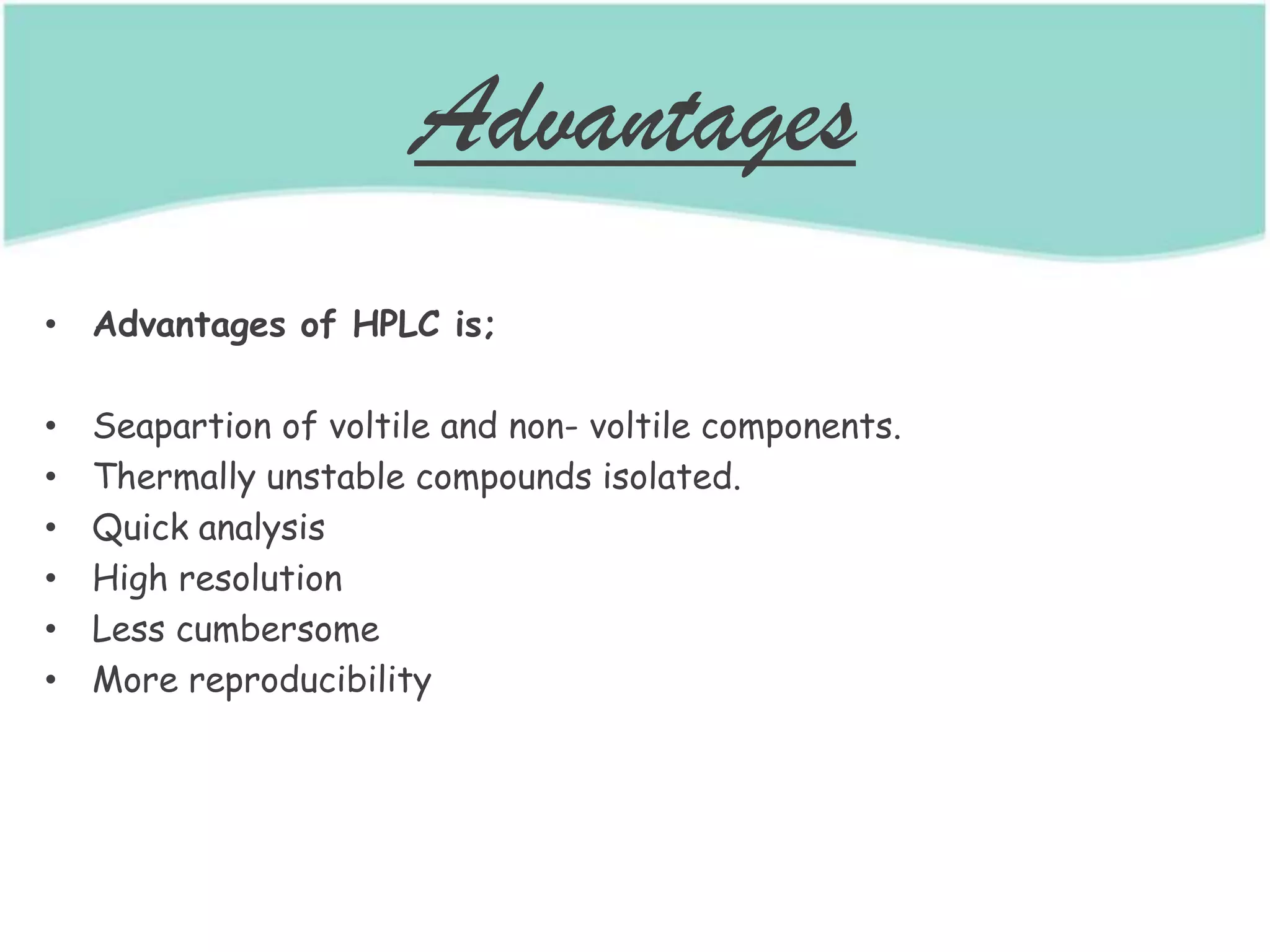 Advantages
• Advantages of HPLC is;
• Seapartion of voltile and non- voltile components.
• Thermally unstable compounds isolated.
• Quick analysis
• High resolution
• Less cumbersome
• More reproducibility
 