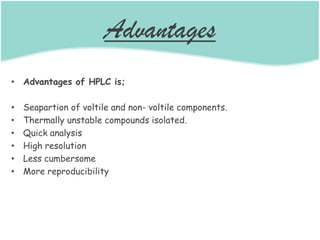 Advantages
• Advantages of HPLC is;
• Seapartion of voltile and non- voltile components.
• Thermally unstable compounds isolated.
• Quick analysis
• High resolution
• Less cumbersome
• More reproducibility
 