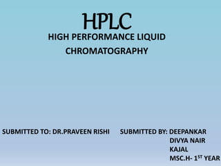 HPLCHIGH PERFORMANCE LIQUID
CHROMATOGRAPHY
SUBMITTED BY: DEEPANKAR
DIVYA NAIR
KAJAL
MSC.H- 1ST YEAR
SUBMITTED TO: DR.PRAVEEN RISHI
 