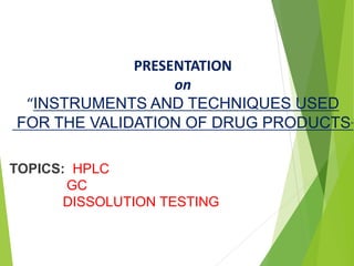 PRESENTATION
on
“INSTRUMENTS AND TECHNIQUES USED
FOR THE VALIDATION OF DRUG PRODUCTS”
TOPICS: HPLC
GC
DISSOLUTION TESTING
 