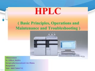 HPLC
( Basic Principles, Operations and
Maintenance and Troubleshooting )
Alimuzzaman
Sr. Officer, R&DA
Incepta pharmaceuticals Ltd, Dhaka
Bangladesh
Mob : 8801726041712
 