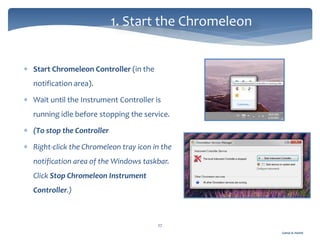 Gamal A. Hamid
1. Start the Chromeleon
27
 Start Chromeleon Controller (in the
notification area).
 Wait until the Instrument Controller is
running idle before stopping the service.
 (To stop the Controller
 Right-click the Chromeleon tray icon in the
notification area of the Windows taskbar.
Click Stop Chromeleon Instrument
Controller.)
 