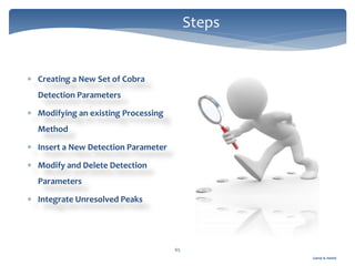 Gamal A. Hamid
 Creating a New Set of Cobra
Detection Parameters
 Modifying an existing Processing
Method
 Insert a New Detection Parameter
 Modify and Delete Detection
Parameters
 Integrate Unresolved Peaks
65
Steps
 