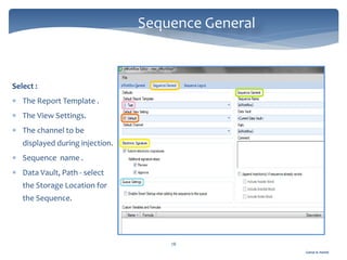 Gamal A. Hamid
Sequence General
78
Select :
 The Report Template .
 The View Settings.
 The channel to be
displayed during injection.
 Sequence name .
 Data Vault, Path - select
the Storage Location for
the Sequence.
 