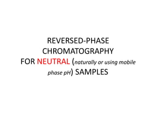 REVERSED-PHASE
CHROMATOGRAPHY
FOR NEUTRAL (naturally or using mobile
phase pH) SAMPLES
 