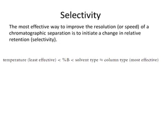 Selectivity
The most effective way to improve the resolution (or speed) of a
chromatographic separation is to initiate a change in relative
retention (selectivity).
 