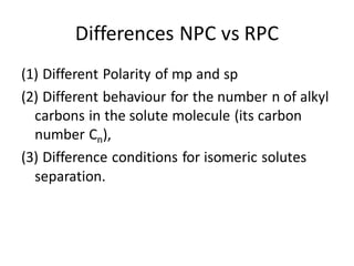 Differences NPC vs RPC
(1) Different Polarity of mp and sp
(2) Different behaviour for the number n of alkyl
carbons in the solute molecule (its carbon
number Cn),
(3) Difference conditions for isomeric solutes
separation.
 
