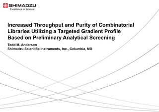 1 / 14
Increased Throughput and Purity of Combinatorial
Libraries Utilizing a Targeted Gradient Profile
Based on Preliminary Analytical Screening
Todd M. Anderson
Shimadzu Scientific Instruments, Inc., Columbia, MD
 