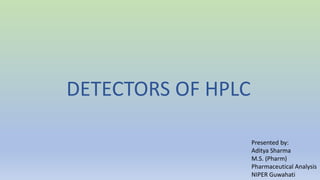 DETECTORS OF HPLC
Presented by:
Aditya Sharma
M.S. (Pharm)
Pharmaceutical Analysis
NIPER Guwahati
 