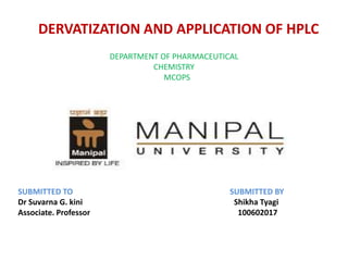 DERVATIZATION AND APPLICATION OF HPLC
                       DEPARTMENT OF PHARMACEUTICAL
                                CHEMISTRY
                                   MCOPS




SUBMITTED TO                                     SUBMITTED BY
Dr Suvarna G. kini                                Shikha Tyagi
Associate. Professor                               100602017
 