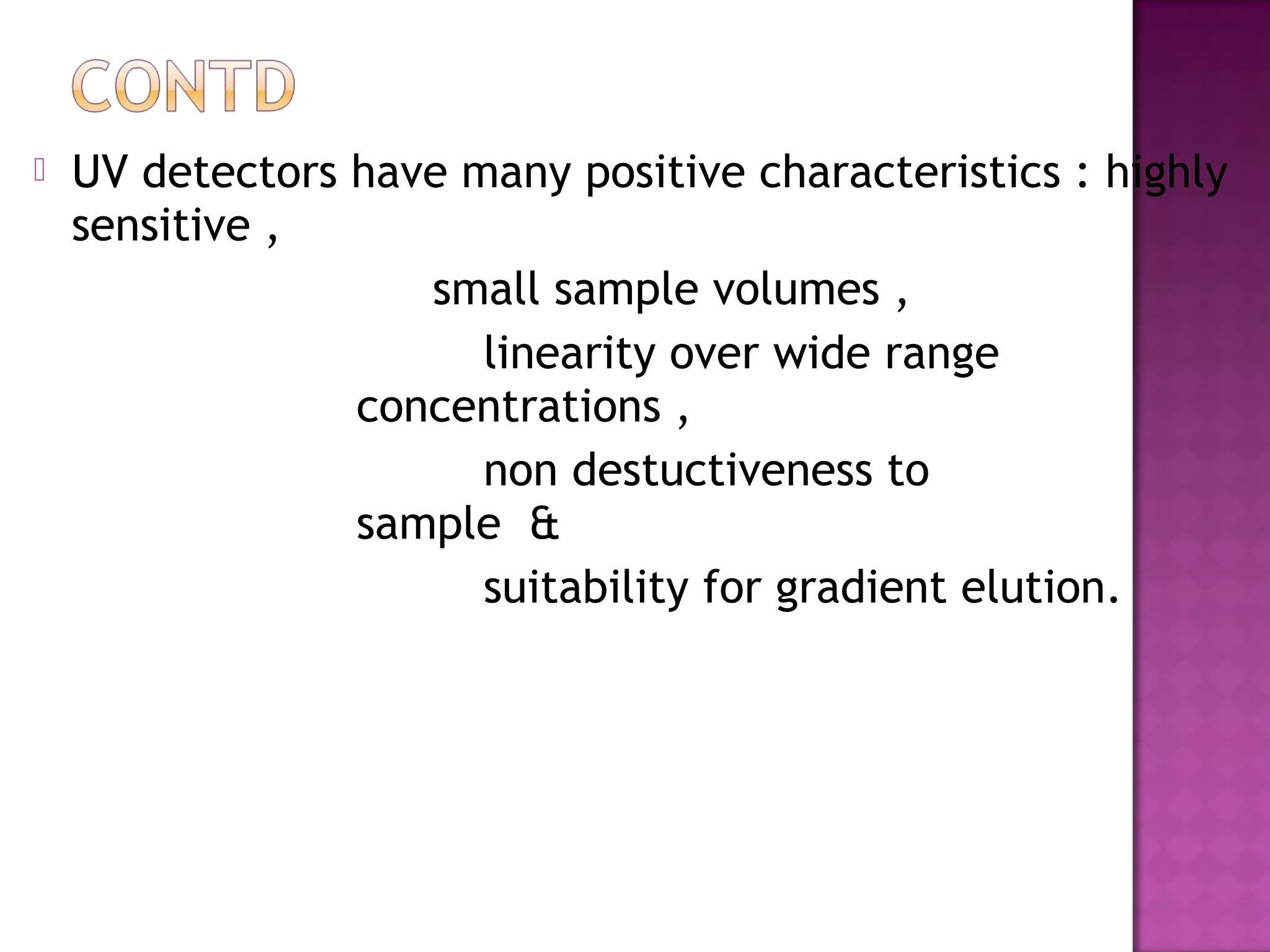  UV detectors have many positive characteristics : highly
sensitive ,
small sample volumes ,
linearity over wide range
concentrations ,
non destuctiveness to
sample &
suitability for gradient elution.
 